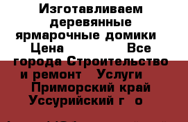 Изготавливаем деревянные ярмарочные домики › Цена ­ 125 000 - Все города Строительство и ремонт » Услуги   . Приморский край,Уссурийский г. о. 